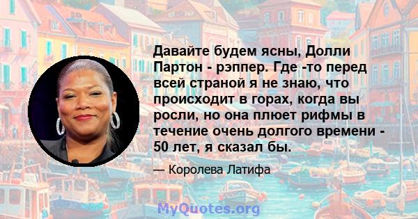 Давайте будем ясны, Долли Партон - рэппер. Где -то перед всей страной я не знаю, что происходит в горах, когда вы росли, но она плюет рифмы в течение очень долгого времени - 50 лет, я сказал бы.