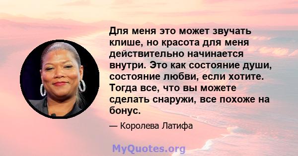 Для меня это может звучать клише, но красота для меня действительно начинается внутри. Это как состояние души, состояние любви, если хотите. Тогда все, что вы можете сделать снаружи, все похоже на бонус.