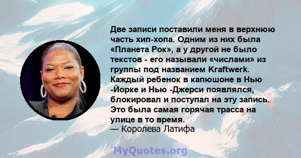 Две записи поставили меня в верхнюю часть хип-хопа. Одним из них была «Планета Рок», а у другой не было текстов - его называли «числами» из группы под названием Kraftwerk. Каждый ребенок в капюшоне в Нью -Йорке и Нью