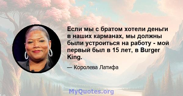 Если мы с братом хотели деньги в наших карманах, мы должны были устроиться на работу - мой первый был в 15 лет, в Burger King.