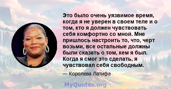 Это было очень уязвимое время, когда я не уверен в своем теле и о том, кто я должен чувствовать себя комфортно со мной. Мне пришлось настроить то, что, черт возьми, все остальные должны были сказать о том, кем я был.