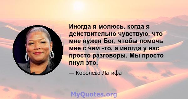 Иногда я молюсь, когда я действительно чувствую, что мне нужен Бог, чтобы помочь мне с чем -то, а иногда у нас просто разговоры. Мы просто пнул это.