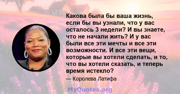 Какова была бы ваша жизнь, если бы вы узнали, что у вас осталось 3 недели? И вы знаете, что не начали жить? И у вас были все эти мечты и все эти возможности. И все эти вещи, которые вы хотели сделать, и то, что вы