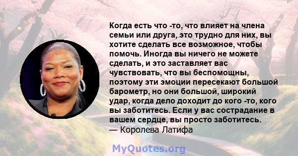 Когда есть что -то, что влияет на члена семьи или друга, это трудно для них, вы хотите сделать все возможное, чтобы помочь. Иногда вы ничего не можете сделать, и это заставляет вас чувствовать, что вы беспомощны,