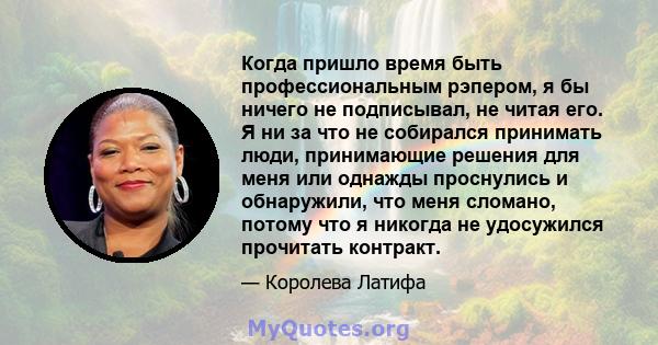 Когда пришло время быть профессиональным рэпером, я бы ничего не подписывал, не читая его. Я ни за что не собирался принимать люди, принимающие решения для меня или однажды проснулись и обнаружили, что меня сломано,