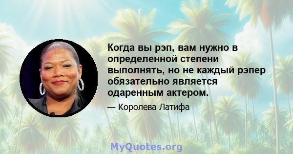 Когда вы рэп, вам нужно в определенной степени выполнять, но не каждый рэпер обязательно является одаренным актером.