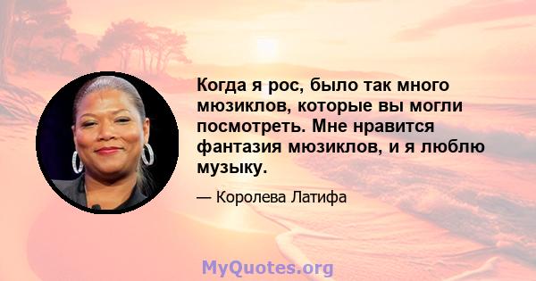 Когда я рос, было так много мюзиклов, которые вы могли посмотреть. Мне нравится фантазия мюзиклов, и я люблю музыку.