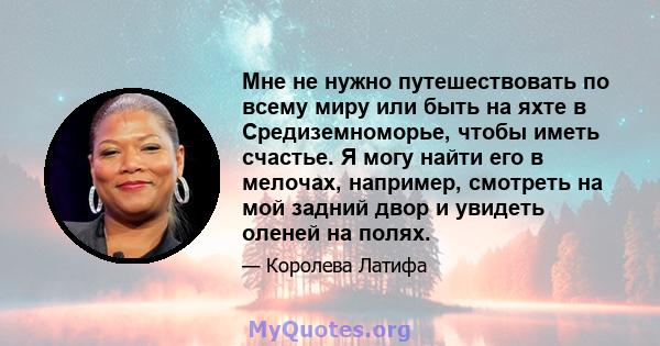 Мне не нужно путешествовать по всему миру или быть на яхте в Средиземноморье, чтобы иметь счастье. Я могу найти его в мелочах, например, смотреть на мой задний двор и увидеть оленей на полях.