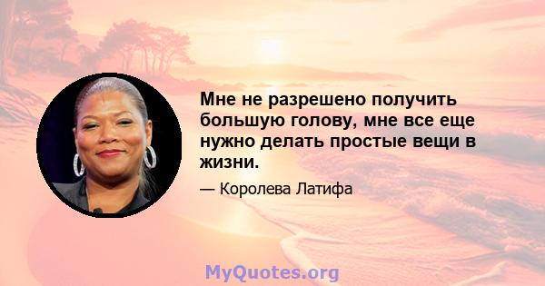 Мне не разрешено получить большую голову, мне все еще нужно делать простые вещи в жизни.