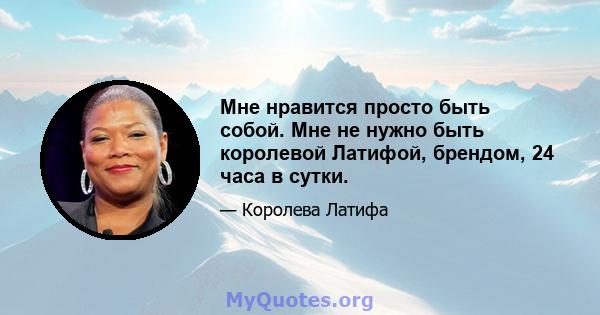 Мне нравится просто быть собой. Мне не нужно быть королевой Латифой, брендом, 24 часа в сутки.