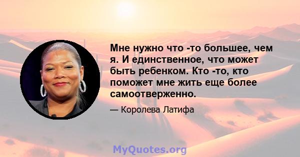 Мне нужно что -то большее, чем я. И единственное, что может быть ребенком. Кто -то, кто поможет мне жить еще более самоотверженно.