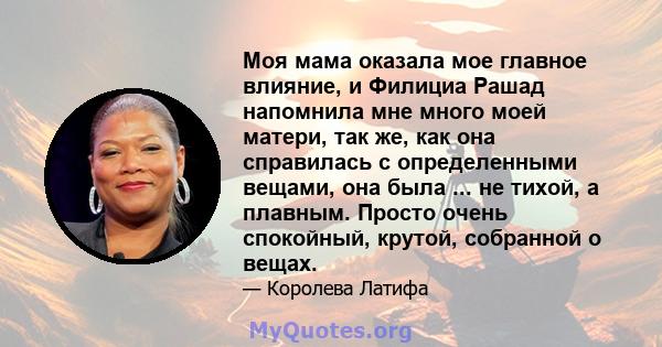 Моя мама оказала мое главное влияние, и Филициа Рашад напомнила мне много моей матери, так же, как она справилась с определенными вещами, она была ... не тихой, а плавным. Просто очень спокойный, крутой, собранной о