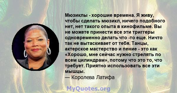 Мюзиклы - хорошие времена. Я живу, чтобы сделать мюзикл, ничего подобного нет, нет такого опыта в кинофильме. Вы не можете принести все эти триггеры одновременно делать что -то еще. Ничто так не вытаскивает от тебя.