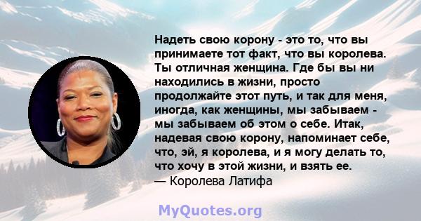 Надеть свою корону - это то, что вы принимаете тот факт, что вы королева. Ты отличная женщина. Где бы вы ни находились в жизни, просто продолжайте этот путь, и так для меня, иногда, как женщины, мы забываем - мы