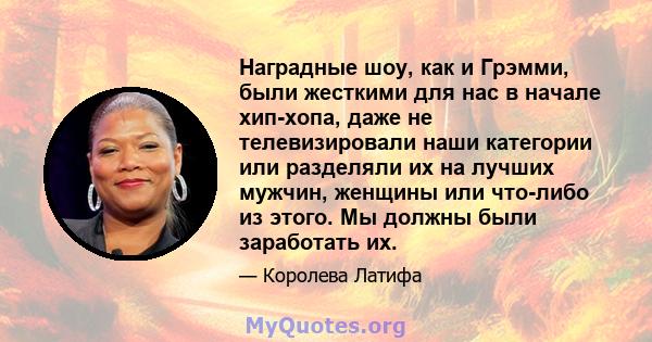 Наградные шоу, как и Грэмми, были жесткими для нас в начале хип-хопа, даже не телевизировали наши категории или разделяли их на лучших мужчин, женщины или что-либо из этого. Мы должны были заработать их.