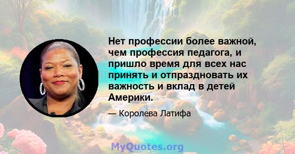 Нет профессии более важной, чем профессия педагога, и пришло время для всех нас принять и отпраздновать их важность и вклад в детей Америки.