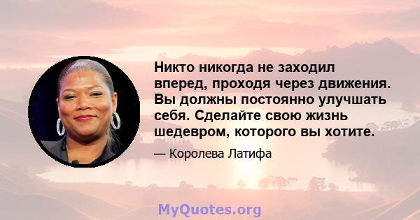 Никто никогда не заходил вперед, проходя через движения. Вы должны постоянно улучшать себя. Сделайте свою жизнь шедевром, которого вы хотите.