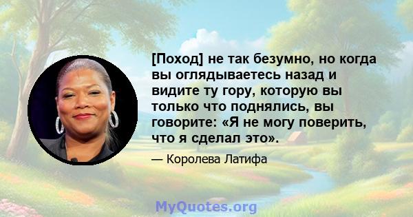 [Поход] не так безумно, но когда вы оглядываетесь назад и видите ту гору, которую вы только что поднялись, вы говорите: «Я не могу поверить, что я сделал это».