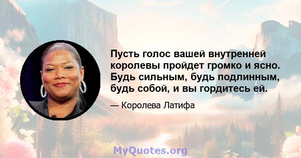 Пусть голос вашей внутренней королевы пройдет громко и ясно. Будь сильным, будь подлинным, будь собой, и вы гордитесь ей.