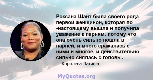 Роксана Шант была своего рода первой женщиной, которая по -настоящему вышла и получила уважение к парням, потому что она очень сильно пошла в парней, и много сражалась с ними и многое, и действительно сильно снялась с