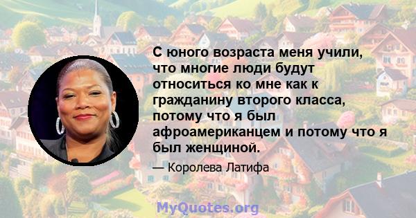 С юного возраста меня учили, что многие люди будут относиться ко мне как к гражданину второго класса, потому что я был афроамериканцем и потому что я был женщиной.