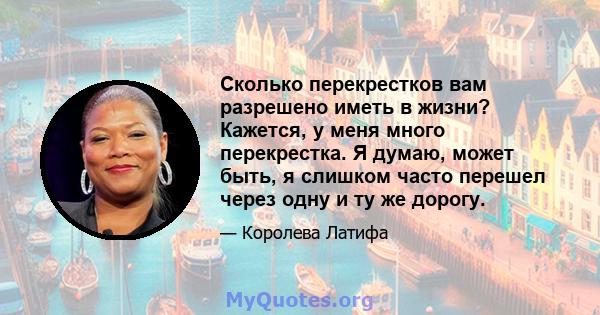 Сколько перекрестков вам разрешено иметь в жизни? Кажется, у меня много перекрестка. Я думаю, может быть, я слишком часто перешел через одну и ту же дорогу.