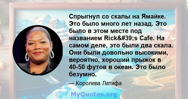 Спрыгнул со скалы на Ямайке. Это было много лет назад. Это было в этом месте под названием Rick's Cafe. На самом деле, это были два скала. Они были довольно высокими, вероятно, хороший прыжок в 40-50 футов в океан.