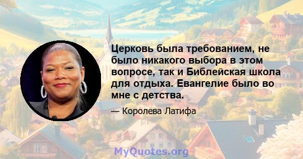 Церковь была требованием, не было никакого выбора в этом вопросе, так и Библейская школа для отдыха. Евангелие было во мне с детства.