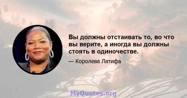 Вы должны отстаивать то, во что вы верите, а иногда вы должны стоять в одиночестве.