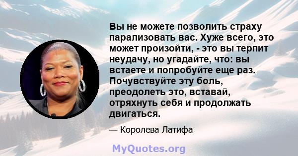 Вы не можете позволить страху парализовать вас. Хуже всего, это может произойти, - это вы терпит неудачу, но угадайте, что: вы встаете и попробуйте еще раз. Почувствуйте эту боль, преодолеть это, вставай, отряхнуть себя 