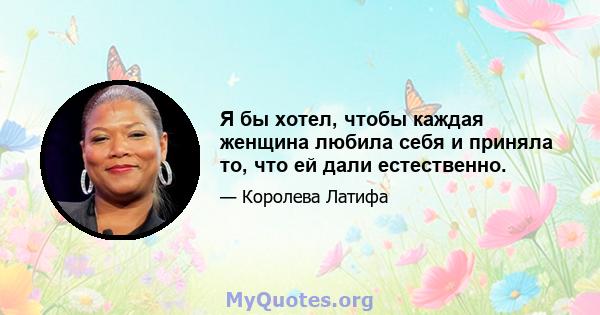 Я бы хотел, чтобы каждая женщина любила себя и приняла то, что ей дали естественно.