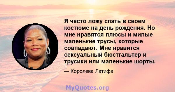 Я часто ложу спать в своем костюме на день рождения. Но мне нравятся плюсы и милые маленькие трусы, которые совпадают. Мне нравится сексуальный бюстгальтер и трусики или маленькие шорты.