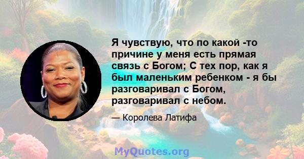 Я чувствую, что по какой -то причине у меня есть прямая связь с Богом; С тех пор, как я был маленьким ребенком - я бы разговаривал с Богом, разговаривал с небом.