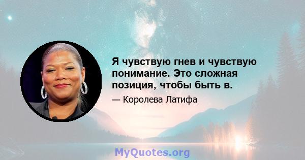 Я чувствую гнев и чувствую понимание. Это сложная позиция, чтобы быть в.