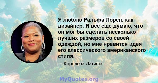 Я люблю Ральфа Лорен, как дизайнер. Я все еще думаю, что он мог бы сделать несколько лучших размеров со своей одеждой, но мне нравится идея его классического американского стиля.