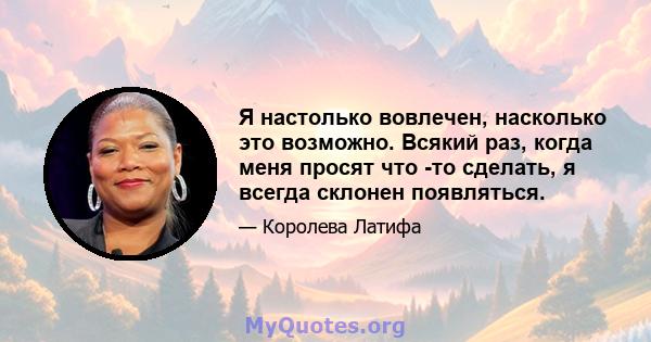 Я настолько вовлечен, насколько это возможно. Всякий раз, когда меня просят что -то сделать, я всегда склонен появляться.