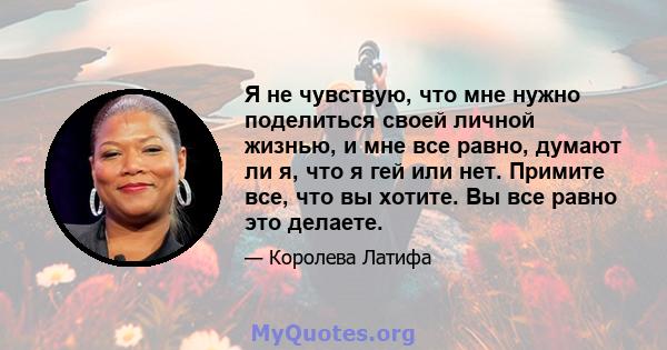 Я не чувствую, что мне нужно поделиться своей личной жизнью, и мне все равно, думают ли я, что я гей или нет. Примите все, что вы хотите. Вы все равно это делаете.