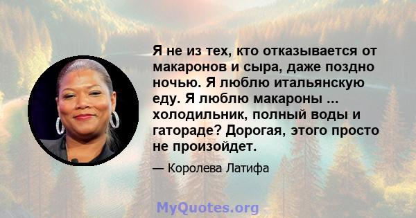 Я не из тех, кто отказывается от макаронов и сыра, даже поздно ночью. Я люблю итальянскую еду. Я люблю макароны ... холодильник, полный воды и гатораде? Дорогая, этого просто не произойдет.