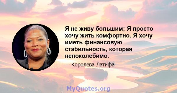 Я не живу большим; Я просто хочу жить комфортно. Я хочу иметь финансовую стабильность, которая непоколебимо.