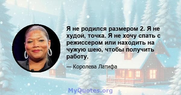 Я не родился размером 2. Я не худой, точка. Я не хочу спать с режиссером или находить на чужую шею, чтобы получить работу.