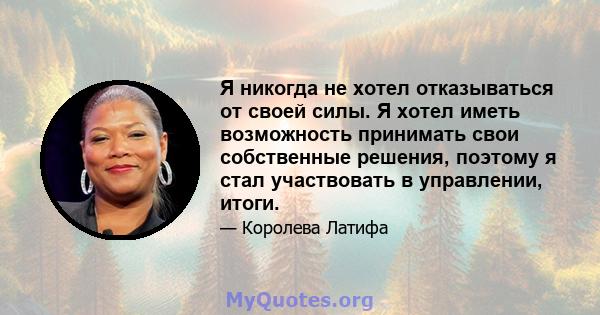 Я никогда не хотел отказываться от своей силы. Я хотел иметь возможность принимать свои собственные решения, поэтому я стал участвовать в управлении, итоги.