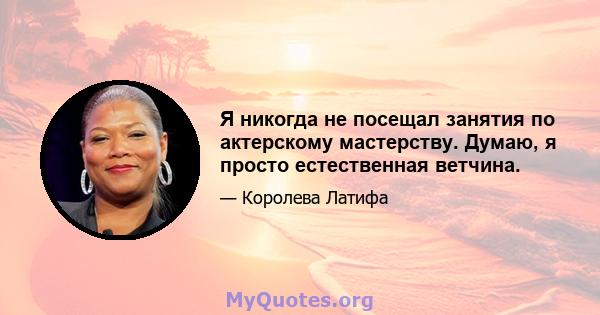 Я никогда не посещал занятия по актерскому мастерству. Думаю, я просто естественная ветчина.