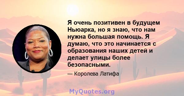 Я очень позитивен в будущем Ньюарка, но я знаю, что нам нужна большая помощь. Я думаю, что это начинается с образования наших детей и делает улицы более безопасными.