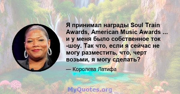 Я принимал награды Soul Train Awards, American Music Awards ... и у меня было собственное ток -шоу. Так что, если я сейчас не могу разместить, что, черт возьми, я могу сделать?