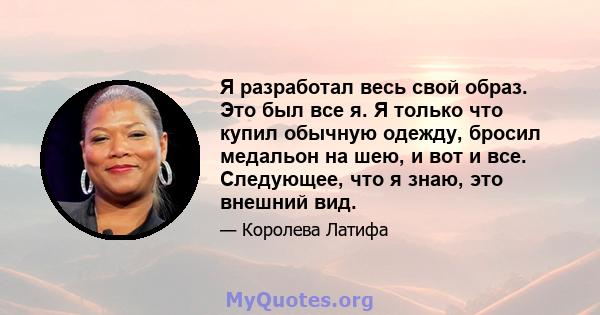 Я разработал весь свой образ. Это был все я. Я только что купил обычную одежду, бросил медальон на шею, и вот и все. Следующее, что я знаю, это внешний вид.