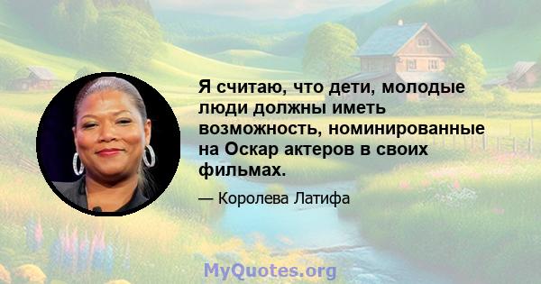 Я считаю, что дети, молодые люди должны иметь возможность, номинированные на Оскар актеров в своих фильмах.