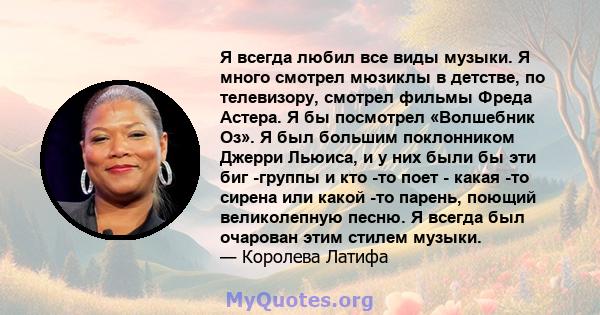 Я всегда любил все виды музыки. Я много смотрел мюзиклы в детстве, по телевизору, смотрел фильмы Фреда Астера. Я бы посмотрел «Волшебник Оз». Я был большим поклонником Джерри Льюиса, и у них были бы эти биг -группы и