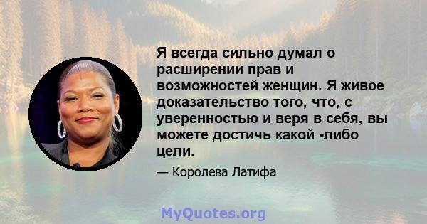 Я всегда сильно думал о расширении прав и возможностей женщин. Я живое доказательство того, что, с уверенностью и веря в себя, вы можете достичь какой -либо цели.