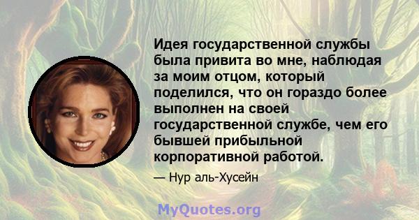 Идея государственной службы была привита во мне, наблюдая за моим отцом, который поделился, что он гораздо более выполнен на своей государственной службе, чем его бывшей прибыльной корпоративной работой.