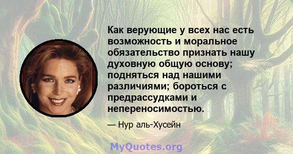 Как верующие у всех нас есть возможность и моральное обязательство признать нашу духовную общую основу; подняться над нашими различиями; бороться с предрассудками и непереносимостью.